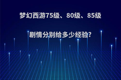 梦幻西游75级、80级、85级剧情分别给多少经验?