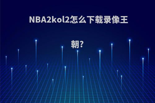 NBA2kol2怎么下载录像王朝?