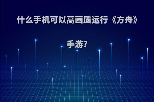 什么手机可以高画质运行《方舟》手游?