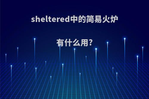 sheltered中的简易火炉有什么用?