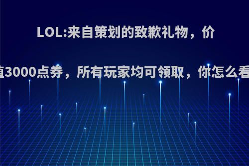 LOL:来自策划的致歉礼物，价值3000点券，所有玩家均可领取，你怎么看?