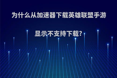 为什么从加速器下载英雄联盟手游显示不支持下载?