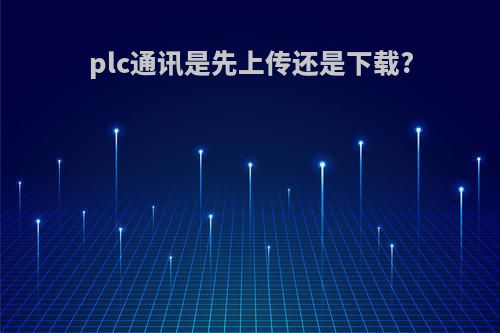 plc通讯是先上传还是下载?