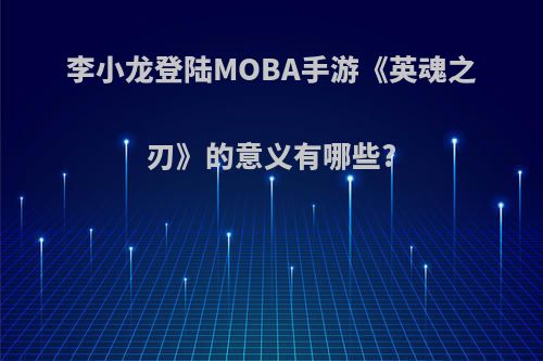 李小龙登陆MOBA手游《英魂之刃》的意义有哪些?