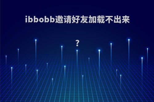 ibbobb邀请好友加载不出来?