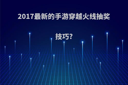 2017最新的手游穿越火线抽奖技巧?