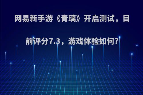 网易新手游《青璃》开启测试，目前评分7.3，游戏体验如何?