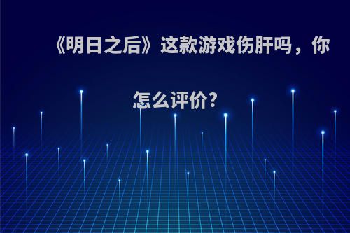 《明日之后》这款游戏伤肝吗，你怎么评价?