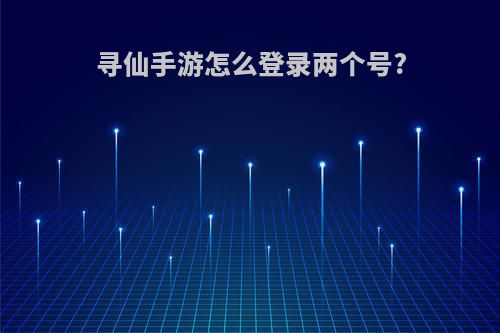 寻仙手游怎么登录两个号?