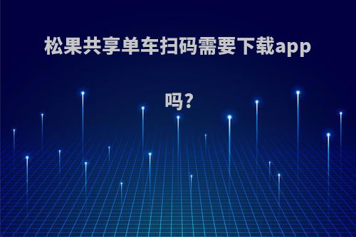松果共享单车扫码需要下载app吗?