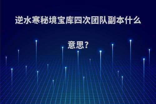 逆水寒秘境宝库四次团队副本什么意思?