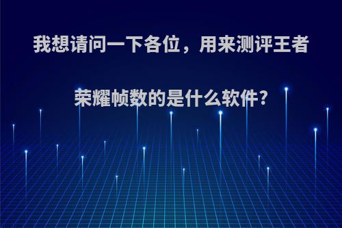 我想请问一下各位，用来测评王者荣耀帧数的是什么软件?