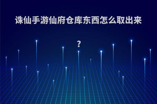 诛仙手游仙府仓库东西怎么取出来?