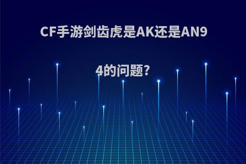 CF手游剑齿虎是AK还是AN94的问题?