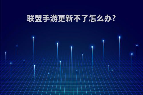 联盟手游更新不了怎么办?