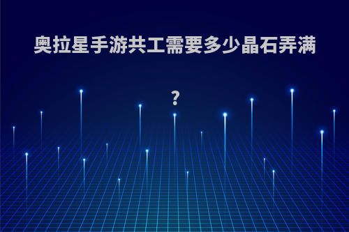 奥拉星手游共工需要多少晶石弄满?