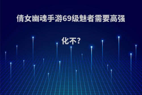 倩女幽魂手游69级魅者需要高强化不?