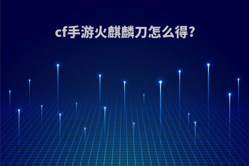 cf手游火麒麟刀怎么得?