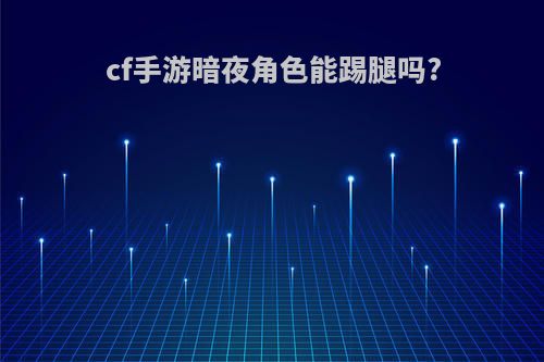 cf手游暗夜角色能踢腿吗?