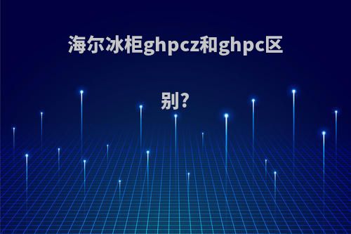 海尔冰柜ghpcz和ghpc区别?