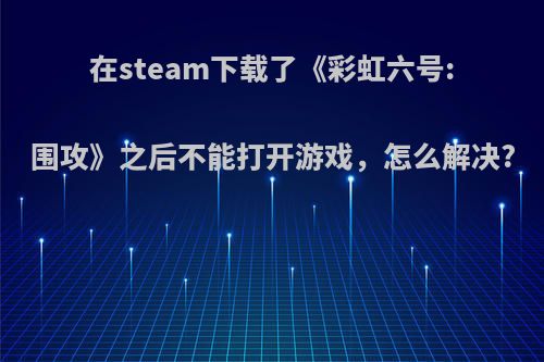 在steam下载了《彩虹六号:围攻》之后不能打开游戏，怎么解决?