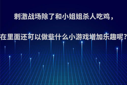 刺激战场除了和小姐姐杀人吃鸡，在里面还可以做些什么小游戏增加乐趣呢?