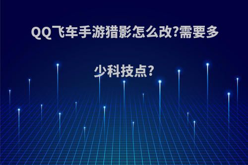 QQ飞车手游猎影怎么改?需要多少科技点?