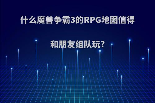 什么魔兽争霸3的RPG地图值得和朋友组队玩?