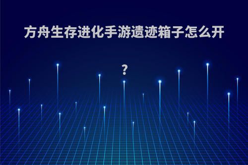 方舟生存进化手游遗迹箱子怎么开?