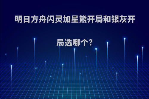 明日方舟闪灵加星熊开局和银灰开局选哪个?(明日方舟闪灵是几星)