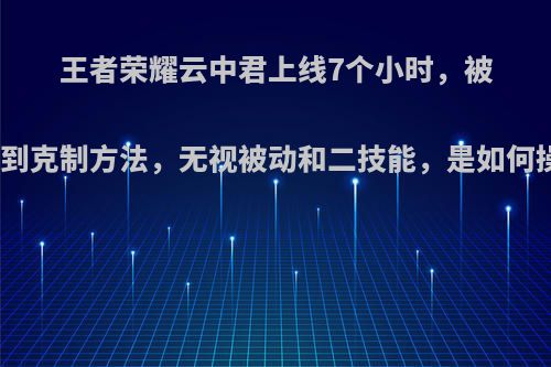 王者荣耀云中君上线7个小时，被大神找到克制方法，无视被动和二技能，是如何操作的?