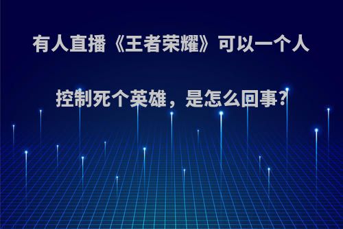 有人直播《王者荣耀》可以一个人控制死个英雄，是怎么回事?(王者荣耀主播只玩一个英雄)