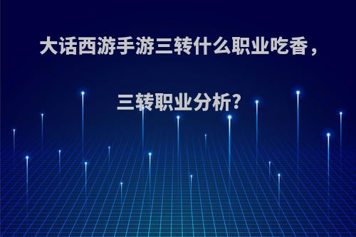 大话西游手游三转什么职业吃香，三转职业分析?