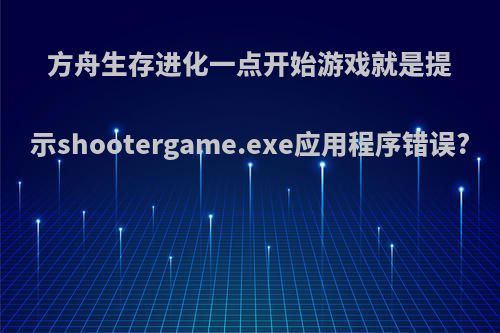 方舟生存进化一点开始游戏就是提示shootergame.exe应用程序错误?