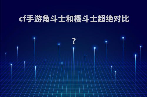 cf手游角斗士和樱斗士超绝对比?