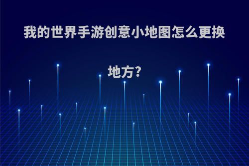 我的世界手游创意小地图怎么更换地方?