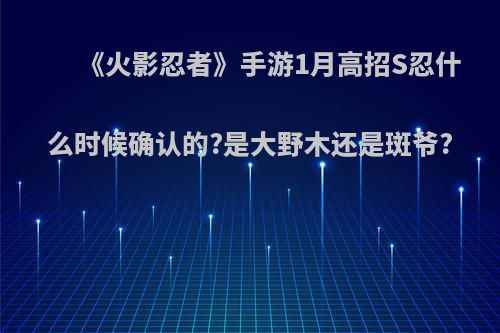 《火影忍者》手游1月高招S忍什么时候确认的?是大野木还是斑爷?(火影忍者手游1月高招s2021)