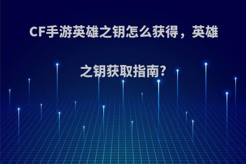 CF手游英雄之钥怎么获得，英雄之钥获取指南?