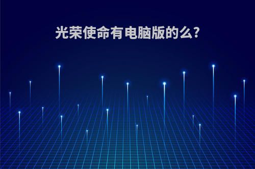 光荣使命有电脑版的么?(光荣使命电脑游戏)