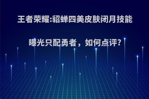 王者荣耀:貂蝉四美皮肤闭月技能曝光只配勇者，如何点评?(貂蝉的闭月皮肤)