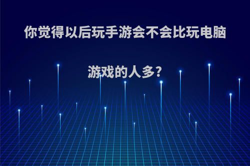 你觉得以后玩手游会不会比玩电脑游戏的人多?(手机游戏比不过电脑游戏)