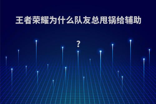 王者荣耀为什么队友总甩锅给辅助?(为什么王者队友总是坑)