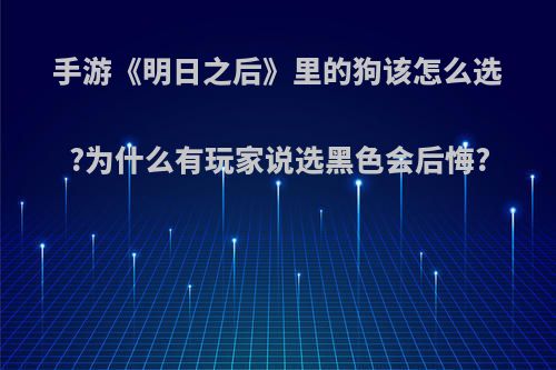 手游《明日之后》里的狗该怎么选?为什么有玩家说选黑色会后悔?