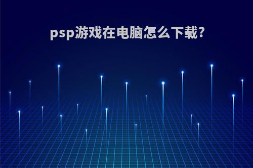 psp游戏在电脑怎么下载?