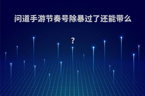 问道手游节奏号除暴过了还能带么?