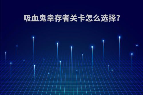 吸血鬼幸存者关卡怎么选择?