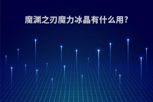 魔渊之刃魔力冰晶有什么用?