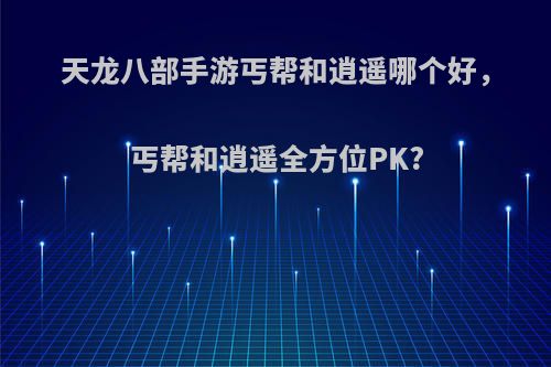 天龙八部手游丐帮和逍遥哪个好，丐帮和逍遥全方位PK?