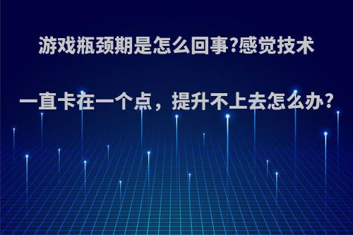 游戏瓶颈期是怎么回事?感觉技术一直卡在一个点，提升不上去怎么办?