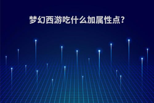 梦幻西游吃什么加属性点?